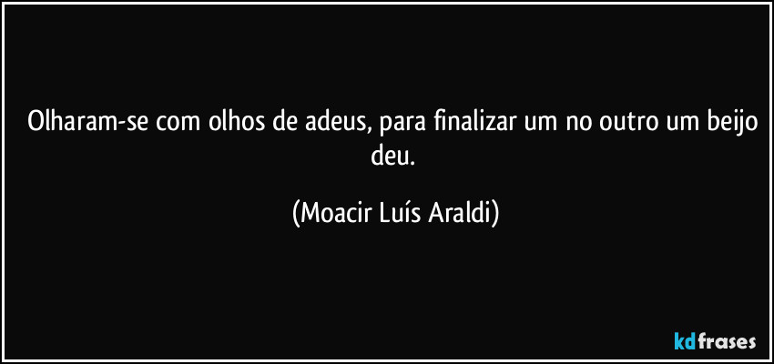 Olharam-se com olhos de adeus, para finalizar um no outro um beijo deu. (Moacir Luís Araldi)