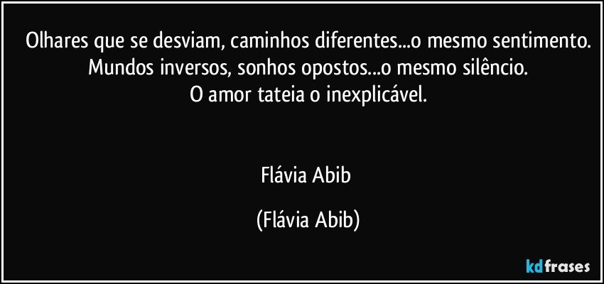 Olhares que se desviam, caminhos diferentes...o mesmo sentimento.
Mundos inversos, sonhos opostos...o mesmo silêncio.
O amor tateia o inexplicável.


Flávia Abib (Flávia Abib)