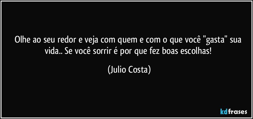 Olhe ao seu redor e veja com quem e com o que você "gasta" sua vida.. Se você sorrir é por que fez boas escolhas! (Julio Costa)