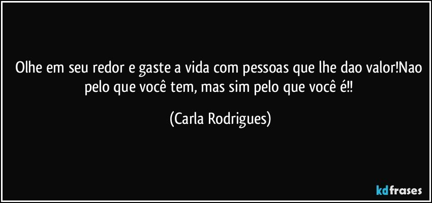 Olhe em seu redor e gaste a vida com pessoas que lhe dao valor!Nao pelo que você tem, mas sim pelo que você é!! (Carla Rodrigues)