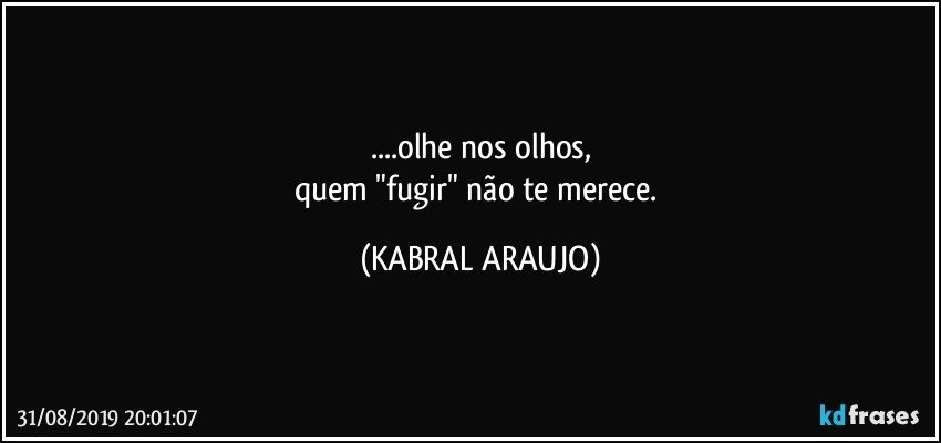 ...olhe nos olhos,
quem "fugir" não te merece. (KABRAL ARAUJO)