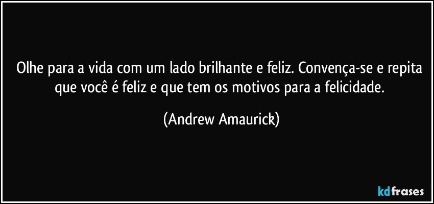 Olhe para a vida com um lado brilhante e feliz. Convença-se e repita que você é feliz e que tem os motivos para a felicidade. (Andrew Amaurick)