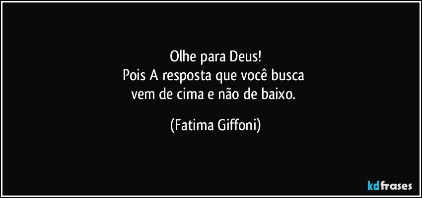 Olhe para Deus!
Pois A resposta que você busca  
vem de cima e não  de baixo. (Fatima Giffoni)