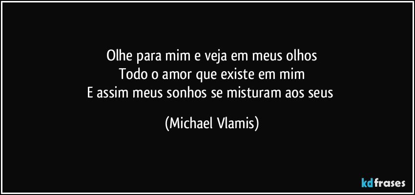 Olhe para mim e veja em meus olhos
Todo o amor que existe em mim
E assim meus sonhos se misturam aos seus (Michael Vlamis)