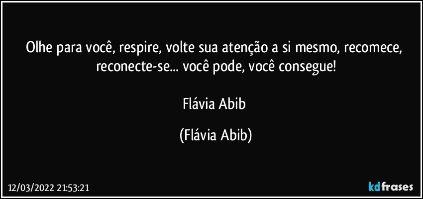 Olhe para você, respire, volte sua atenção a si mesmo, recomece, reconecte-se... você pode, você consegue!

Flávia Abib (Flávia Abib)