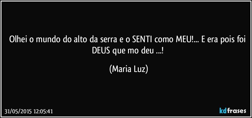 Olhei o mundo do alto da serra e o SENTI como MEU!... E era pois foi DEUS que mo deu ...! (Maria Luz)