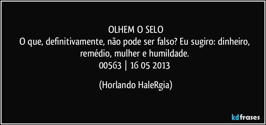 OLHEM O SELO
O que, definitivamente, não pode ser falso? Eu sugiro: dinheiro, remédio, mulher e humildade. 
00563 | 16/05/2013 (Horlando HaleRgia)