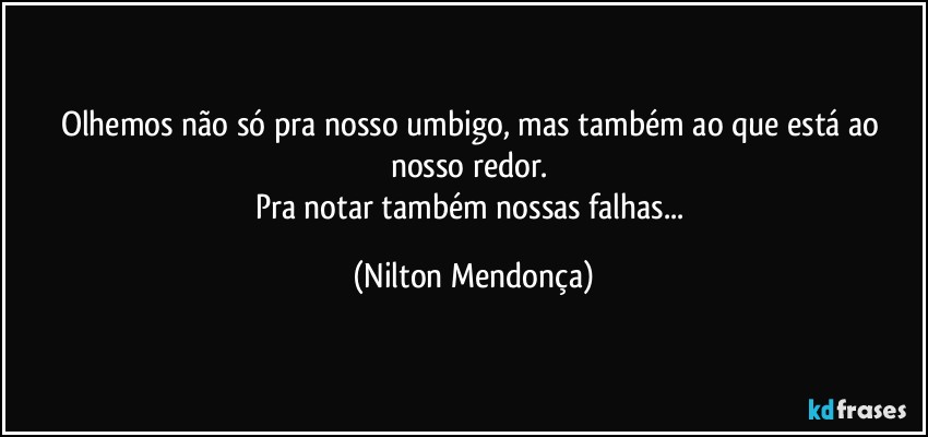 Olhemos não só pra nosso umbigo, mas também ao que está ao nosso redor. 
Pra notar também nossas falhas... (Nilton Mendonça)