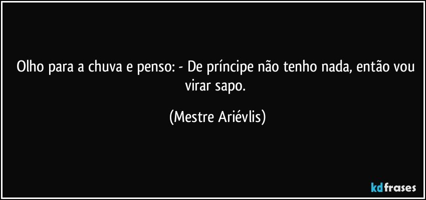 Olho para a chuva e penso: - De príncipe não tenho nada, então vou virar sapo. (Mestre Ariévlis)