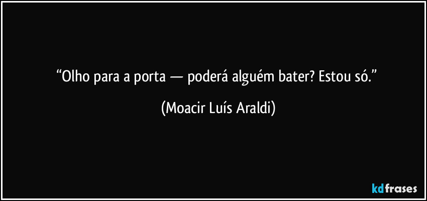 “Olho para a porta — poderá alguém bater? Estou só.” (Moacir Luís Araldi)