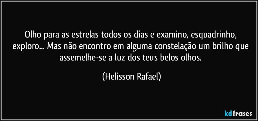 Olho para as estrelas todos os dias e examino, esquadrinho, exploro... Mas não encontro em alguma constelação um brilho que assemelhe-se a luz dos teus belos olhos. (Helisson Rafael)