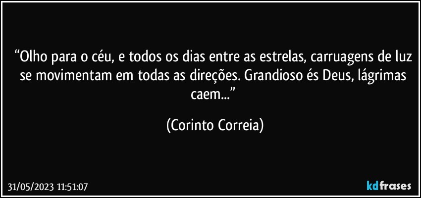 “Olho para o céu, e todos os dias entre as estrelas, carruagens de luz se movimentam em todas as direções. Grandioso és Deus, lágrimas caem...” (Corinto Correia)