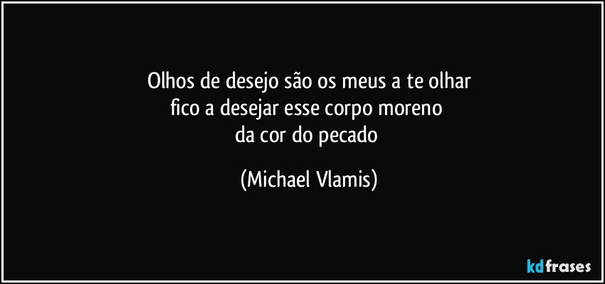 Olhos de desejo são os meus a te olhar
fico a desejar esse corpo moreno 
da cor do pecado (Michael Vlamis)