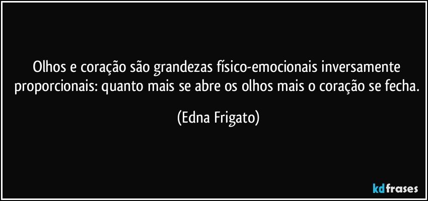 Olhos e coração são grandezas físico-emocionais inversamente proporcionais: quanto mais se abre os olhos mais o coração se fecha. (Edna Frigato)