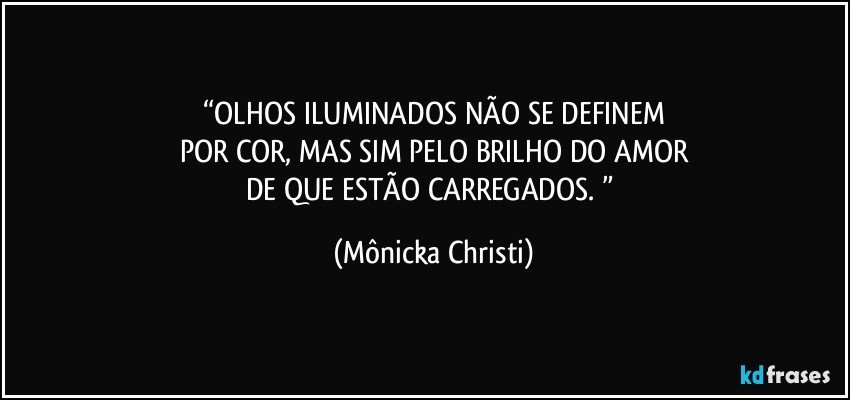 “OLHOS ILUMINADOS NÃO SE DEFINEM
POR COR, MAS SIM PELO BRILHO DO AMOR
DE QUE ESTÃO CARREGADOS. ” (Mônicka Christi)