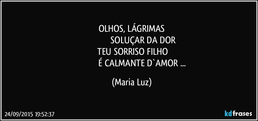 OLHOS, LÁGRIMAS
                                        SOLUÇAR DA DOR
 TEU SORRISO FILHO
                                       É CALMANTE D`AMOR ... (Maria Luz)
