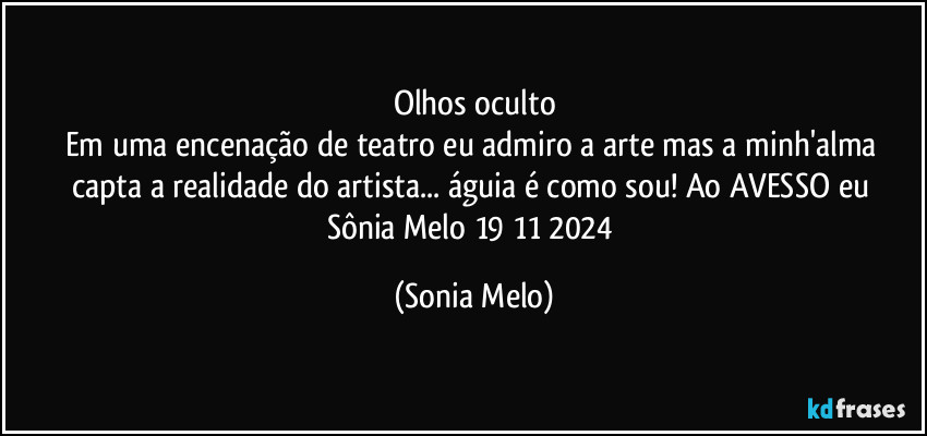 Olhos oculto
Em uma encenação de teatro eu admiro a arte mas a minh'alma capta a realidade do artista...  águia é como sou!  Ao AVESSO  eu Sônia Melo 19/11/2024 (Sonia Melo)