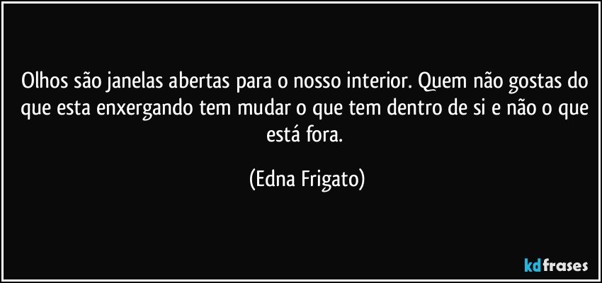Olhos são janelas abertas para o nosso interior. Quem não gostas do que esta enxergando tem mudar o que tem dentro de si e não o que está fora. (Edna Frigato)