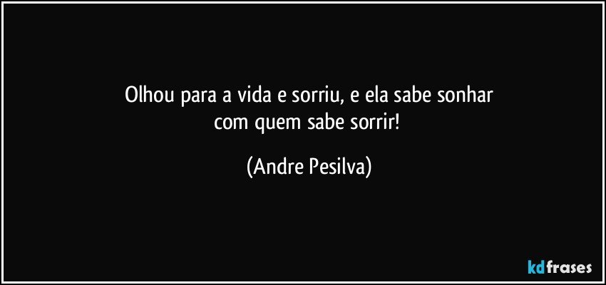 Olhou para a vida e sorriu, e ela sabe sonhar
com quem sabe sorrir! (Andre Pesilva)