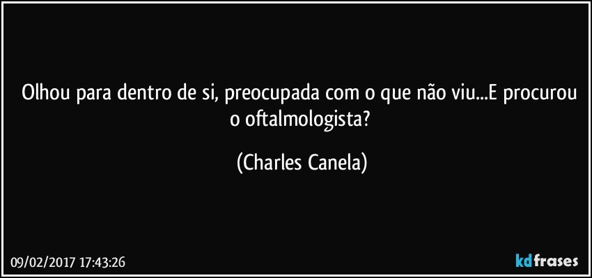 Olhou para dentro de si, preocupada com o que não viu...E procurou o oftalmologista? (Charles Canela)