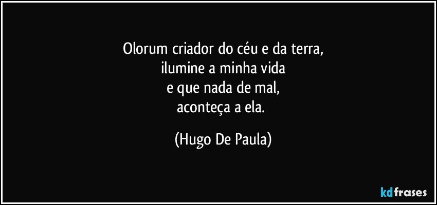 Olorum criador do céu e da terra,
ilumine a minha vida
e que nada de mal,
aconteça a ela. (Hugo De Paula)