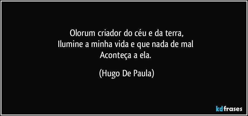 Olorum criador do céu e da terra,
Ilumine a minha vida e que nada de mal 
Aconteça a ela. (Hugo De Paula)