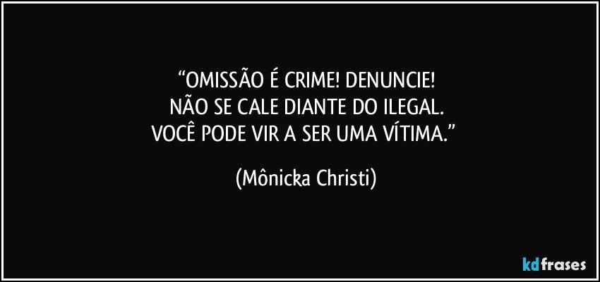 “OMISSÃO É CRIME! DENUNCIE!
NÃO SE CALE DIANTE DO ILEGAL.
VOCÊ PODE VIR A SER UMA VÍTIMA.” (Mônicka Christi)