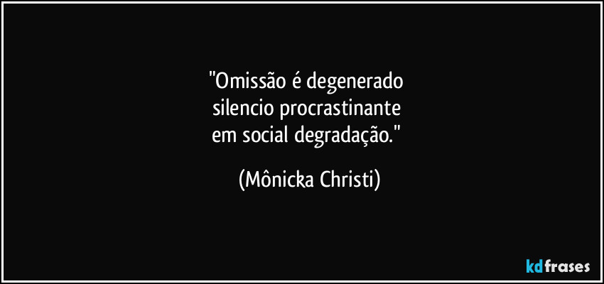 "Omissão é degenerado 
silencio procrastinante 
em social degradação." (Mônicka Christi)