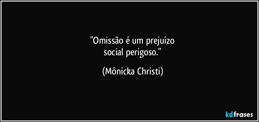 "Omissão é um prejuízo
social perigoso." (Mônicka Christi)