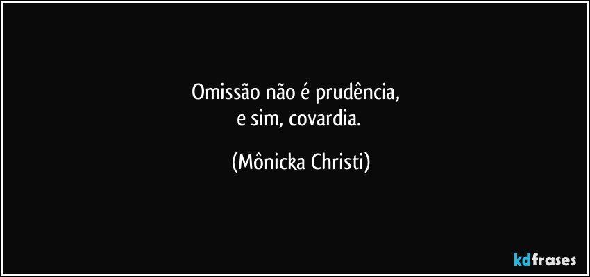 Omissão não é prudência,      
e sim, covardia. (Mônicka Christi)