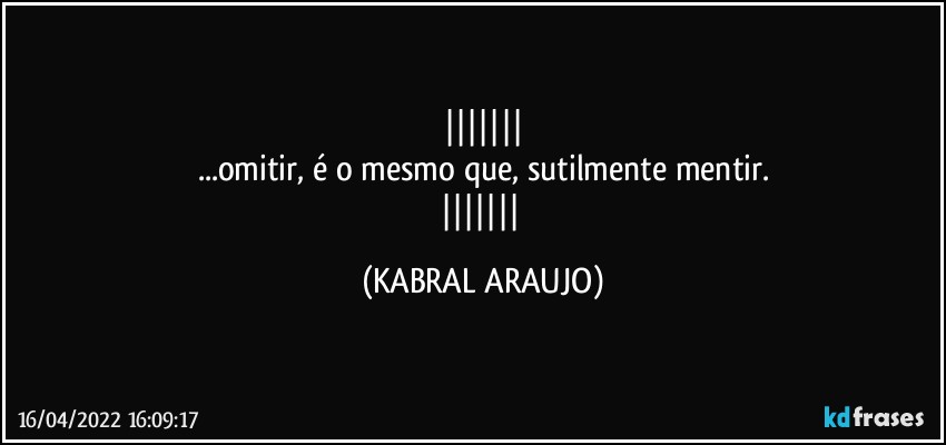 
...omitir, é o mesmo que, sutilmente mentir.
 (KABRAL ARAUJO)