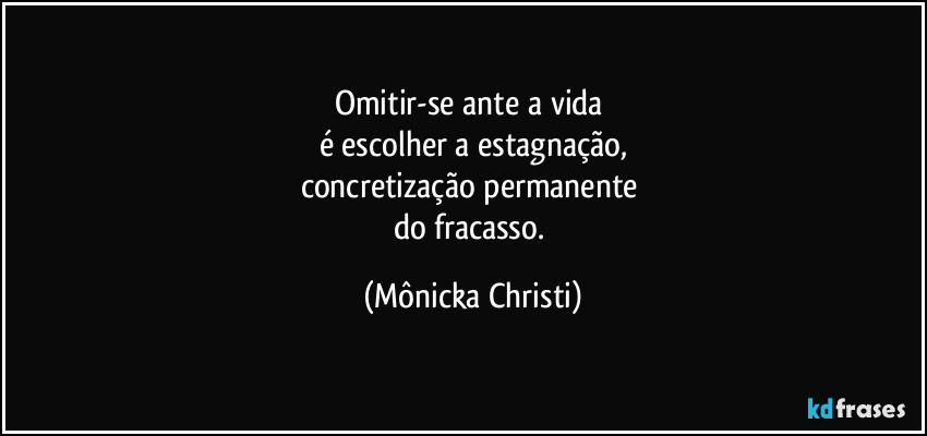 Omitir-se ante a vida 
é escolher a estagnação,
concretização permanente  
do fracasso. (Mônicka Christi)