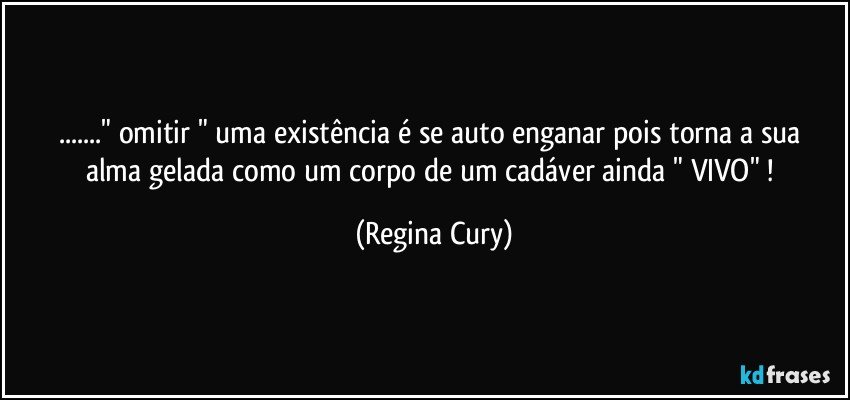 ..." omitir "  uma  existência  é  se auto enganar pois  torna a sua alma gelada como um corpo de um cadáver  ainda  " VIVO" ! (Regina Cury)