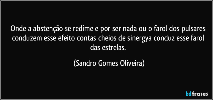 Onde a abstenção se redime e por ser nada ou o farol dos pulsares conduzem esse efeito contas cheios de sinergya conduz esse farol das estrelas. (Sandro Gomes Oliveira)