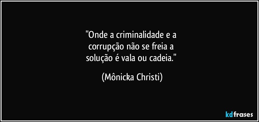 "Onde a criminalidade e a 
corrupção não se freia a 
solução é vala ou cadeia." (Mônicka Christi)