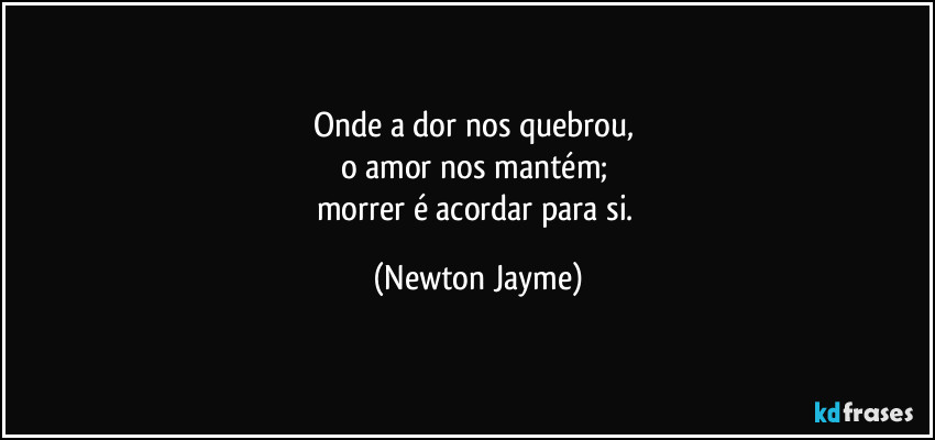 Onde a dor nos quebrou, 
o amor nos mantém; 
morrer é acordar para si. (Newton Jayme)