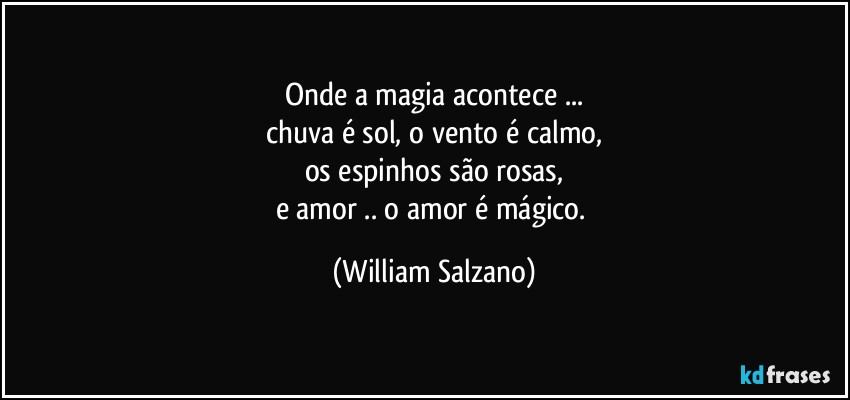 Onde a magia acontece ...
chuva é sol, o vento é calmo,
os espinhos são rosas,
e amor .. o amor é mágico. (William Salzano)