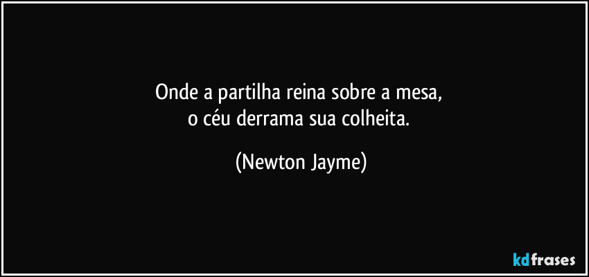 Onde a partilha reina sobre a mesa, 
o céu derrama sua colheita. (Newton Jayme)