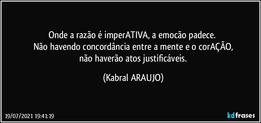 Onde a razão é imperATIVA, a emocão padece. 
Não havendo concordância entre a mente e o corAÇÃO,
 não haverão atos justificáveis. (KABRAL ARAUJO)