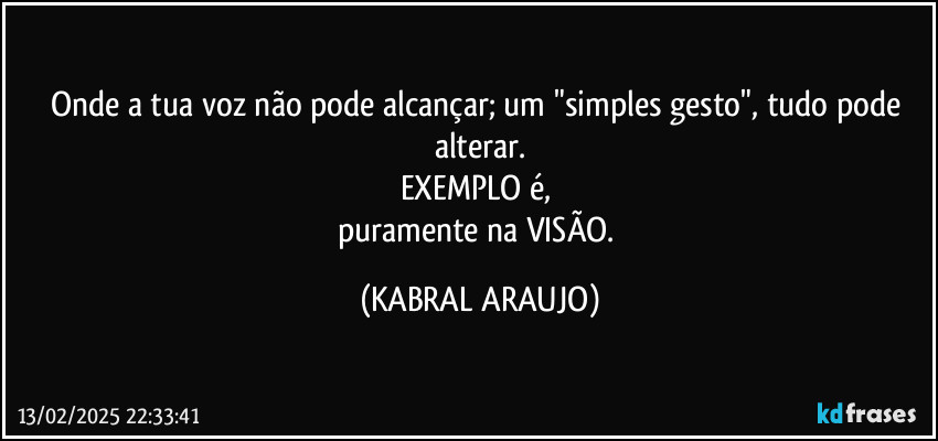 Onde a tua voz não pode alcançar; um "simples gesto", tudo pode alterar.
EXEMPLO é, 
puramente na VISÃO. (KABRAL ARAUJO)