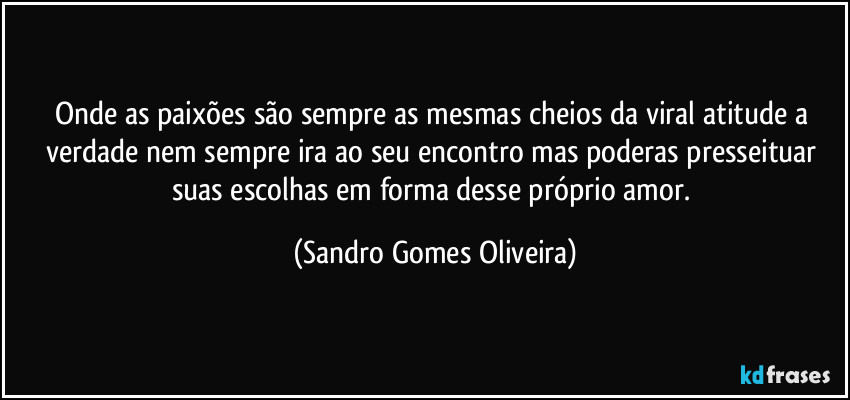 Onde as paixões são sempre as mesmas cheios da viral atitude a verdade nem sempre ira ao seu encontro mas poderas presseituar suas escolhas em forma desse próprio amor. (Sandro Gomes Oliveira)