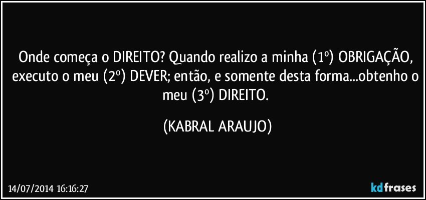 Onde começa o DIREITO? Quando realizo a minha (1º) OBRIGAÇÃO, executo o meu (2º) DEVER; então, e somente desta forma...obtenho o meu (3º) DIREITO. (KABRAL ARAUJO)