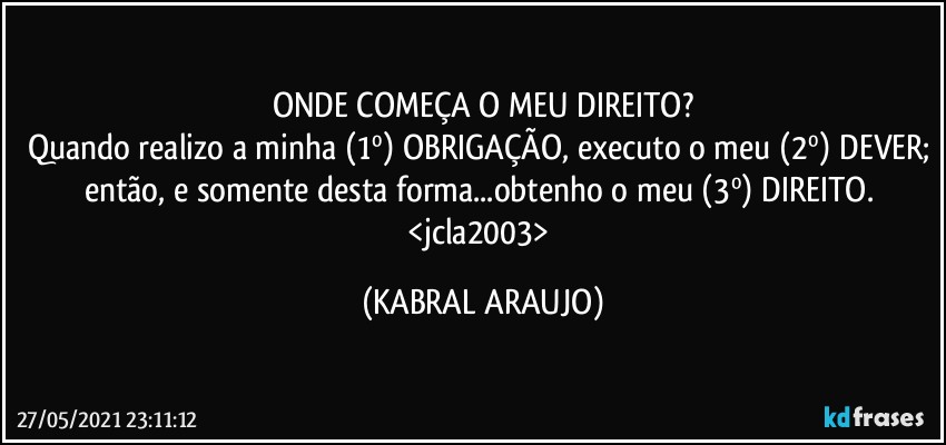 ONDE COMEÇA O MEU DIREITO?
Quando realizo a minha (1º) OBRIGAÇÃO, executo o meu (2º) DEVER; então, e somente desta forma...obtenho o meu (3º) DIREITO. 
<jcla2003> (KABRAL ARAUJO)