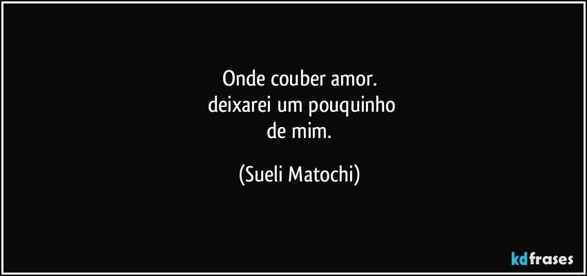 Onde couber amor.
 deixarei um pouquinho
 de mim. (Sueli Matochi)