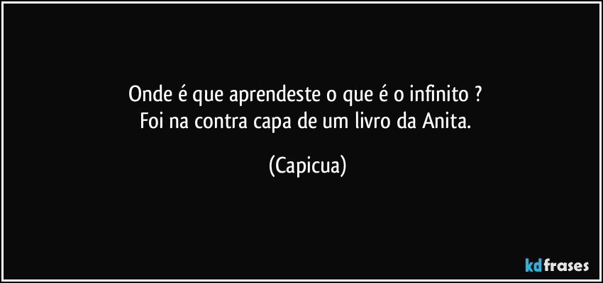 Onde é que aprendeste o que é o infinito ? 
Foi na contra capa de um livro da Anita. (Capicua)