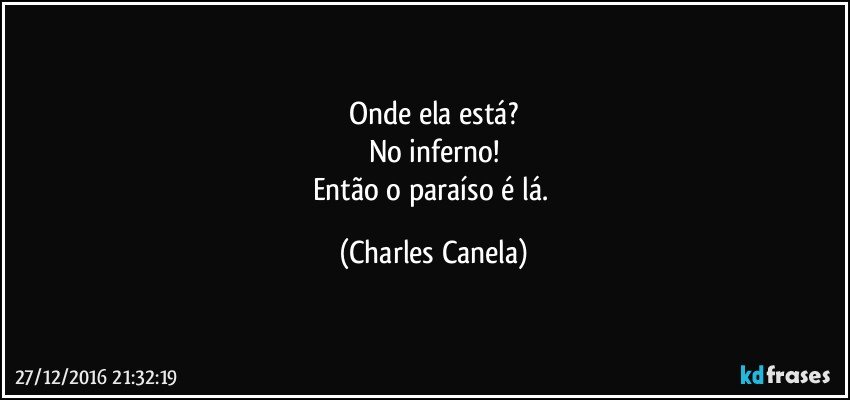 Onde ela está?
No inferno!
Então o paraíso é lá. (Charles Canela)