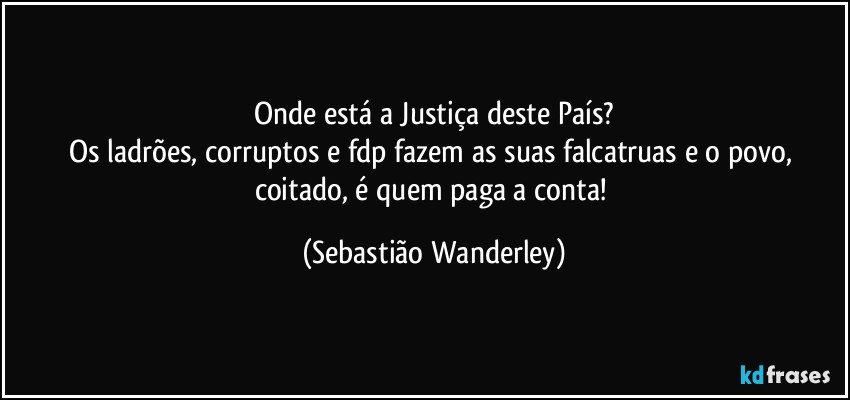 Onde está a Justiça deste País?
Os ladrões, corruptos e fdp fazem as suas falcatruas e o povo, coitado, é quem paga a conta! (Sebastião Wanderley)