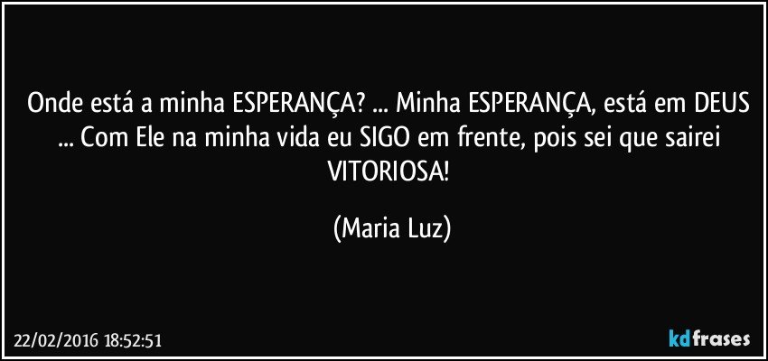 Onde está a minha ESPERANÇA? ... Minha ESPERANÇA, está em DEUS ... Com Ele na minha vida eu SIGO em frente, pois sei que sairei VITORIOSA! (Maria Luz)