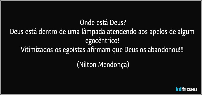 ⁠Onde está Deus? 
Deus está dentro de uma lâmpada atendendo aos apelos de algum egocêntrico!  
Vitimizados os egoístas afirmam que Deus os abandonou!!! (Nilton Mendonça)