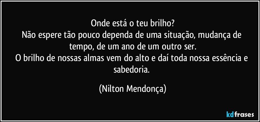 Onde está o teu brilho?
Não espere tão pouco dependa de uma situação, mudança de  tempo,  de um ano de um outro ser.
O brilho de nossas almas vem do alto e  daí toda nossa essência e sabedoria. (Nilton Mendonça)